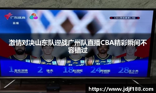 激情对决山东队迎战广州队直播CBA精彩瞬间不容错过